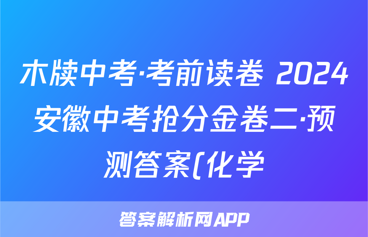 木牍中考·考前读卷 2024安徽中考抢分金卷二·预测答案(化学)